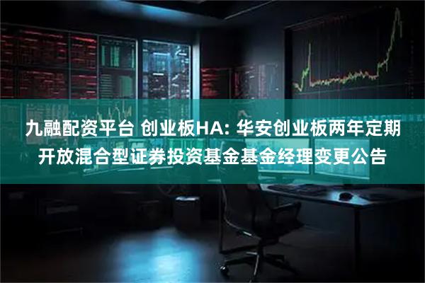 九融配资平台 创业板HA: 华安创业板两年定期开放混合型证券投资基金基金经理变更公告