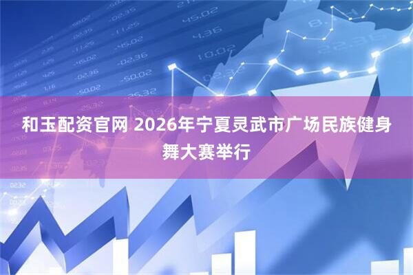 和玉配资官网 2026年宁夏灵武市广场民族健身舞大赛举行