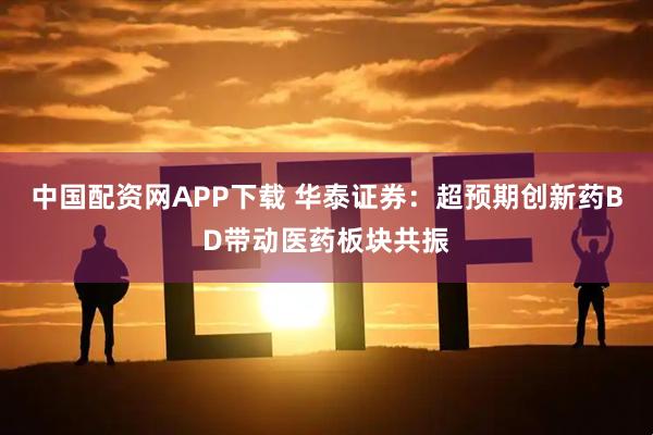 中国配资网APP下载 华泰证券：超预期创新药BD带动医药板块共振