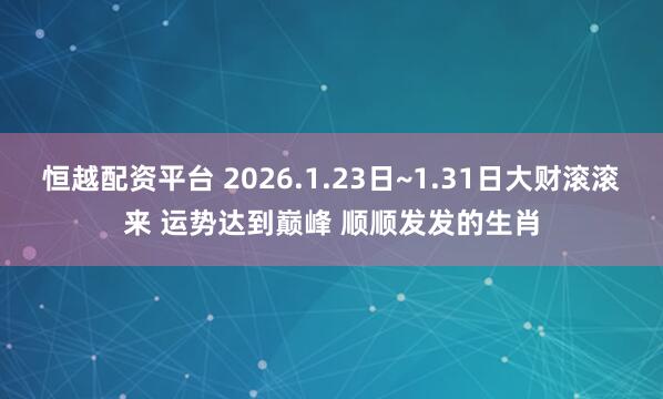 恒越配资平台 2026.1.23日~1.31日大财滚滚来 运势达到巅峰 顺顺发发的生肖