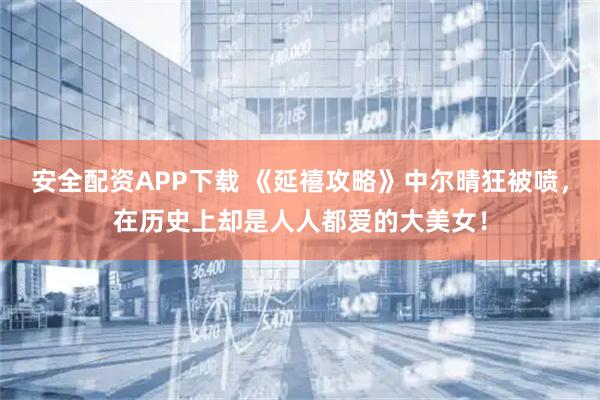安全配资APP下载 《延禧攻略》中尔晴狂被喷，在历史上却是人人都爱的大美女！