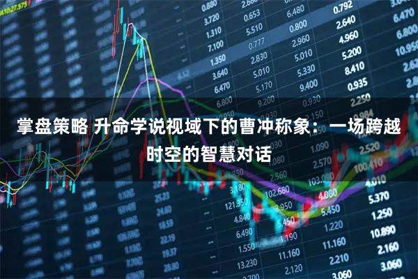掌盘策略 升命学说视域下的曹冲称象：一场跨越时空的智慧对话
