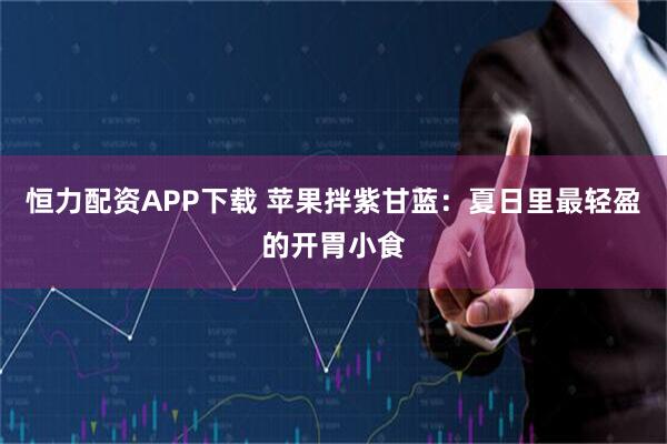 恒力配资APP下载 苹果拌紫甘蓝：夏日里最轻盈的开胃小食