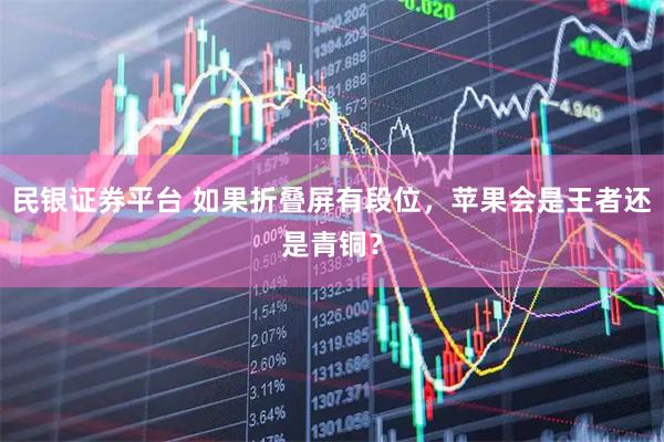 民银证券平台 如果折叠屏有段位，苹果会是王者还是青铜？