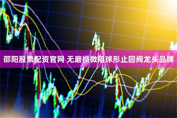 邵阳股票配资官网 无磨损微阻球形止回阀龙头品牌