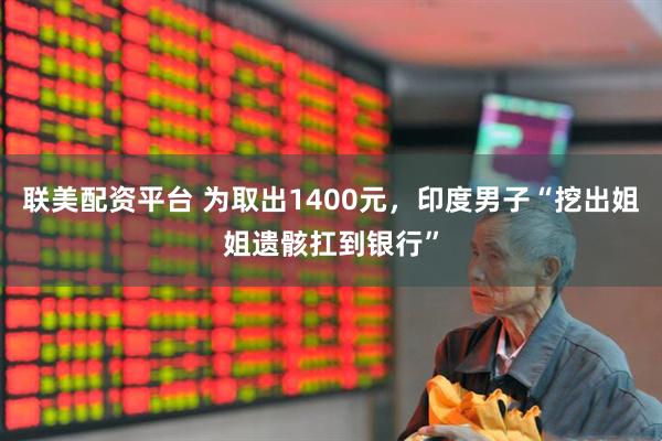 联美配资平台 为取出1400元，印度男子“挖出姐姐遗骸扛到银行”