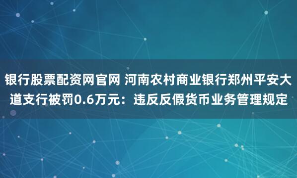 银行股票配资网官网 河南农村商业银行郑州平安大道支行被罚0.6万元：违反反假货币业务管理规定