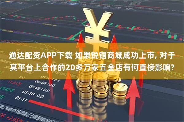 通达配资APP下载 如果锐锢商城成功上市, 对于其平台上合作的20多万家五金店有何直接影响?