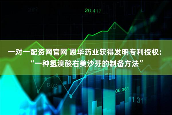 一对一配资网官网 恩华药业获得发明专利授权: “一种氢溴酸右美沙芬的制备方法”
